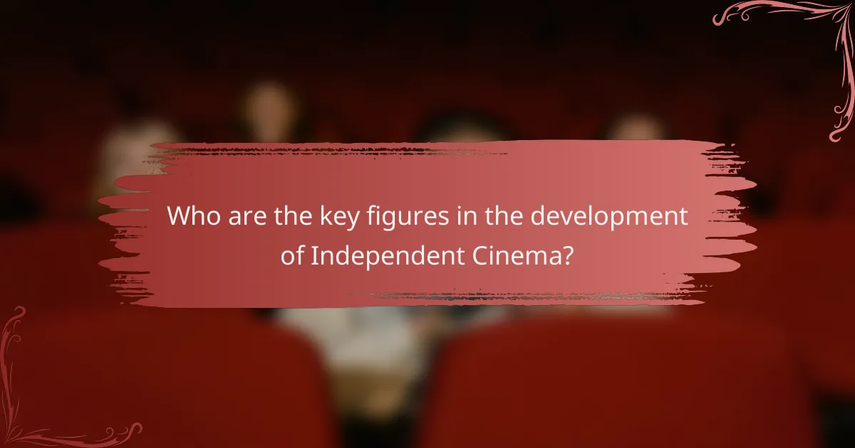 Who are the key figures in the development of Independent Cinema?